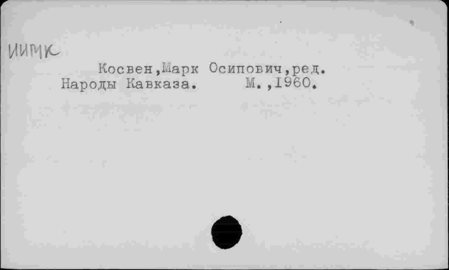 ﻿ИИІЧ1С
Косвен,Нарк Осипович,ред.
Народы Кавказа. М.,1960.